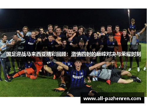 国足迎战马来西亚精彩回顾：激情四射的巅峰对决与荣耀时刻