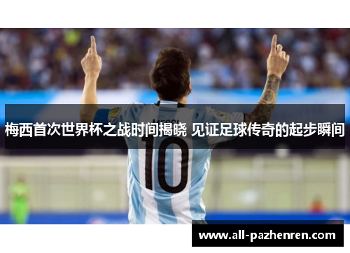 梅西首次世界杯之战时间揭晓 见证足球传奇的起步瞬间 梅西首次世界杯之战时间揭晓 见证足球传奇的起步瞬间