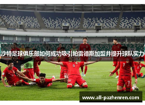 沙特足球俱乐部如何成功吸引帕雷德斯加盟并提升球队实力 沙特足球俱乐部如何成功吸引帕雷德斯加盟并提升球队实力