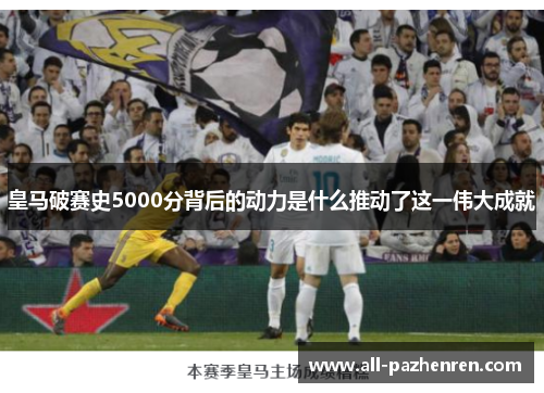 皇马破赛史5000分背后的动力是什么推动了这一伟大成就 皇马破赛史5000分背后的动力是什么推动了这一伟大成就