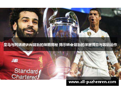 皇马与阿诺德谈判背后的策略揭秘 揭示转会背后的深层博弈与筹码运作 皇马与阿诺德谈判背后的策略揭秘 揭示转会背后的深层博弈与筹码运作