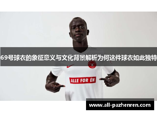 69号球衣的象征意义与文化背景解析为何这件球衣如此独特 69号球衣的象征意义与文化背景解析为何这件球衣如此独特