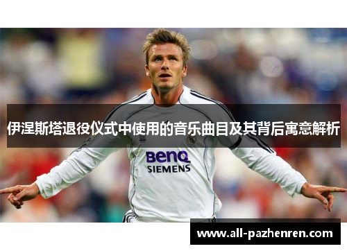 伊涅斯塔退役仪式中使用的音乐曲目及其背后寓意解析