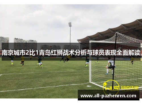 南京城市2比1青岛红狮战术分析与球员表现全面解读 南京城市2比1青岛红狮战术分析与球员表现全面解读
