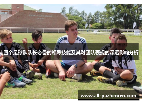 四个足球队队长必备的领导技能及其对团队表现的深远影响分析