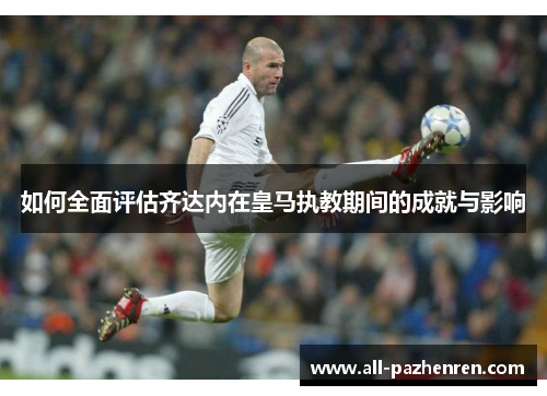 如何全面评估齐达内在皇马执教期间的成就与影响 如何全面评估齐达内在皇马执教期间的成就与影响