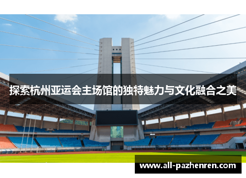 探索杭州亚运会主场馆的独特魅力与文化融合之美 探索杭州亚运会主场馆的独特魅力与文化融合之美