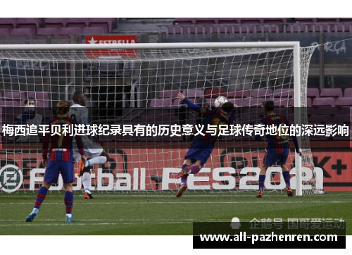 梅西追平贝利进球纪录具有的历史意义与足球传奇地位的深远影响