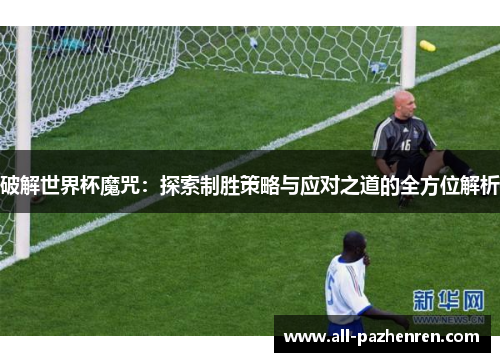 破解世界杯魔咒:探索制胜策略与应对之道的全方位解析 破解世界杯魔咒:探索制胜策略与应对之道的全方位解析