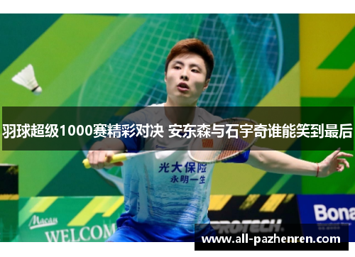 羽球超级1000赛精彩对决 安东森与石宇奇谁能笑到最后