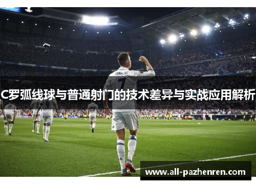 C罗弧线球与普通射门的技术差异与实战应用解析 C罗弧线球与普通射门的技术差异与实战应用解析