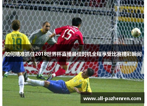如何精准抓住2018世界杯直播最佳时机全程享受比赛精彩瞬间 如何精准抓住2018世界杯直播最佳时机全程享受比赛精彩瞬间