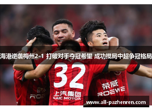 海港逆袭梅州2-1 打破对手夺冠希望 成功搅局中超争冠格局