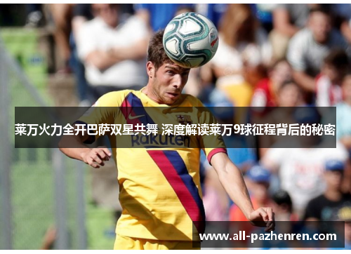 莱万火力全开巴萨双星共舞 深度解读莱万9球征程背后的秘密 莱万火力全开巴萨双星共舞 深度解读莱万9球征程背后的秘密