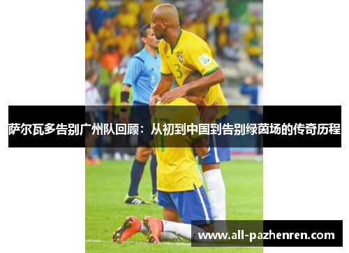 萨尔瓦多告别广州队回顾：从初到中国到告别绿茵场的传奇历程