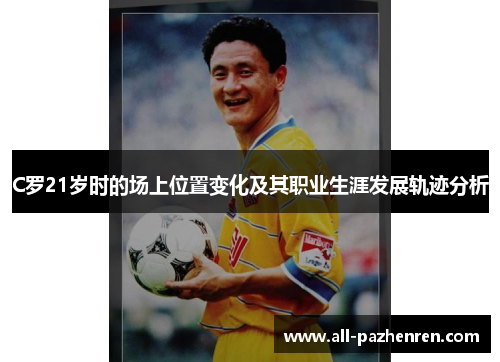 C罗21岁时的场上位置变化及其职业生涯发展轨迹分析 C罗21岁时的场上位置变化及其职业生涯发展轨迹分析