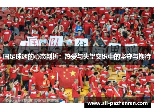 国足球迷的心态剖析:热爱与失望交织中的坚守与期待 国足球迷的心态剖析:热爱与失望交织中的坚守与期待