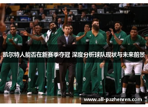 凯尔特人能否在新赛季夺冠 深度分析球队现状与未来前景