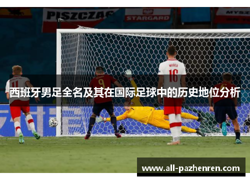 西班牙男足全名及其在国际足球中的历史地位分析 西班牙男足全名及其在国际足球中的历史地位分析