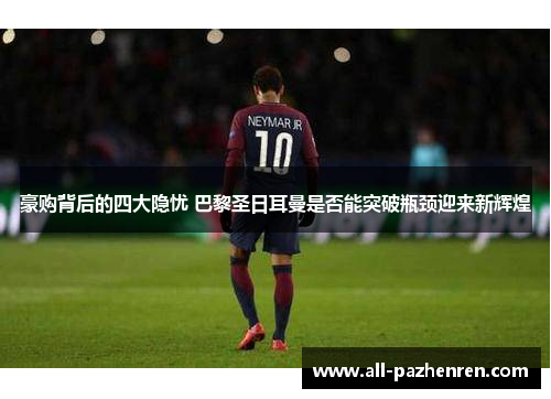 豪购背后的四大隐忧 巴黎圣日耳曼是否能突破瓶颈迎来新辉煌 豪购背后的四大隐忧 巴黎圣日耳曼是否能突破瓶颈迎来新辉煌
