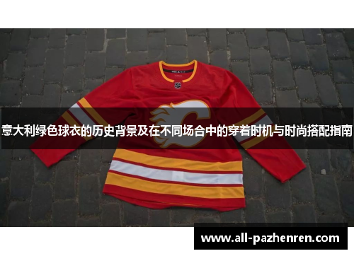 意大利绿色球衣的历史背景及在不同场合中的穿着时机与时尚搭配指南 意大利绿色球衣的历史背景及在不同场合中的穿着时机与时尚搭配指南