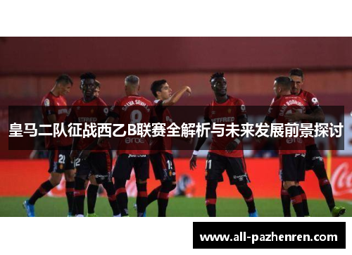 皇马二队征战西乙B联赛全解析与未来发展前景探讨 皇马二队征战西乙B联赛全解析与未来发展前景探讨