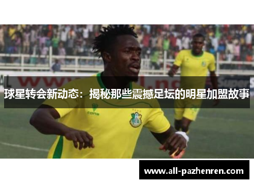 球星转会新动态：揭秘那些震撼足坛的明星加盟故事