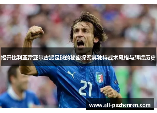 揭开比利亚雷亚尔古派足球的秘密探索其独特战术风格与辉煌历史