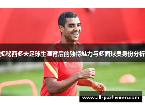 揭秘西多夫足球生涯背后的独特魅力与多面球员身份分析