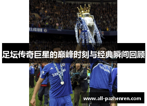 足坛传奇巨星的巅峰时刻与经典瞬间回顾