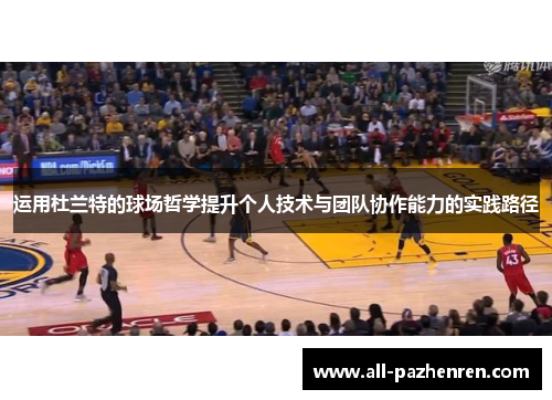 运用杜兰特的球场哲学提升个人技术与团队协作能力的实践路径