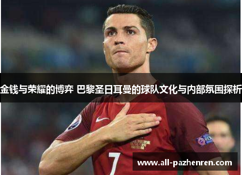 金钱与荣耀的博弈 巴黎圣日耳曼的球队文化与内部氛围探析
