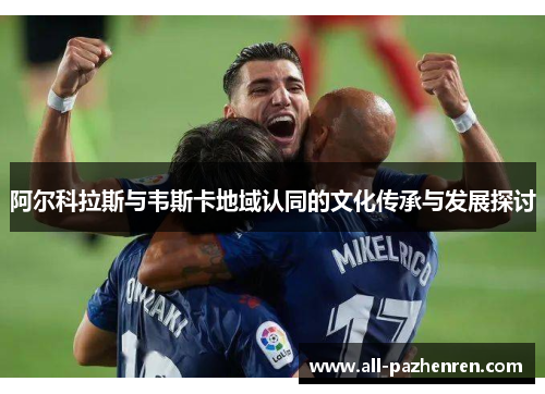 阿尔科拉斯与韦斯卡地域认同的文化传承与发展探讨 阿尔科拉斯与韦斯卡地域认同的文化传承与发展探讨