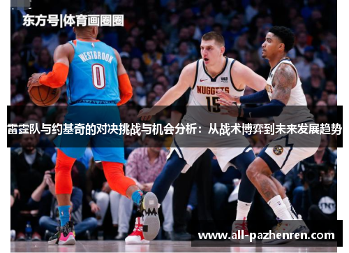 雷霆队与约基奇的对决挑战与机会分析:从战术博弈到未来发展趋势 雷霆队与约基奇的对决挑战与机会分析:从战术博弈到未来发展趋势