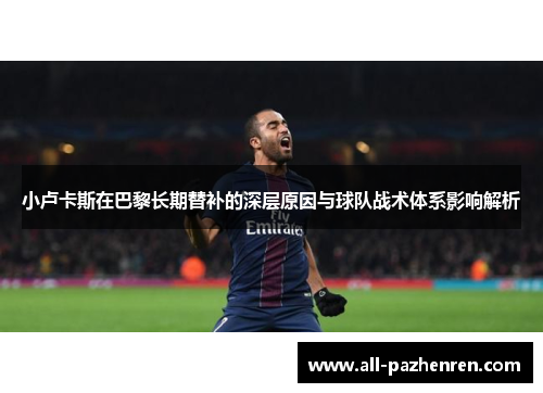 小卢卡斯在巴黎长期替补的深层原因与球队战术体系影响解析 小卢卡斯在巴黎长期替补的深层原因与球队战术体系影响解析
