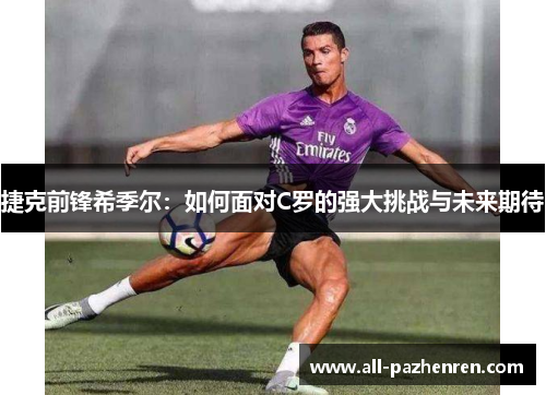 捷克前锋希季尔:如何面对C罗的强大挑战与未来期待 捷克前锋希季尔:如何面对C罗的强大挑战与未来期待