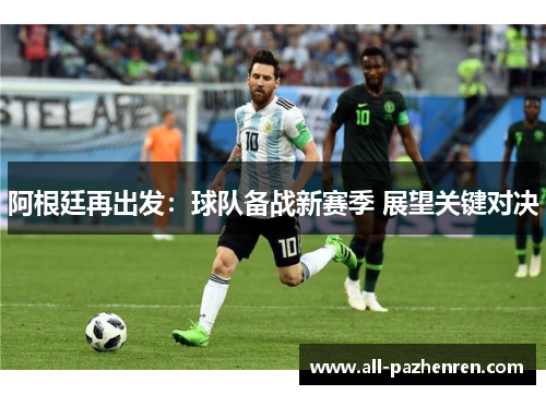 阿根廷再出发:球队备战新赛季 展望关键对决 阿根廷再出发:球队备战新赛季 展望关键对决