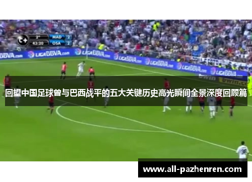 回望中国足球曾与巴西战平的五大关键历史高光瞬间全景深度回顾篇