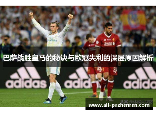 巴萨战胜皇马的秘诀与欧冠失利的深层原因解析 巴萨战胜皇马的秘诀与欧冠失利的深层原因解析