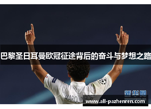 巴黎圣日耳曼欧冠征途背后的奋斗与梦想之路 巴黎圣日耳曼欧冠征途背后的奋斗与梦想之路