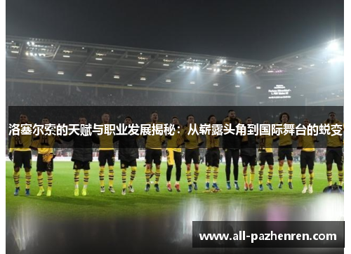 洛塞尔索的天赋与职业发展揭秘:从崭露头角到国际舞台的蜕变 洛塞尔索的天赋与职业发展揭秘:从崭露头角到国际舞台的蜕变