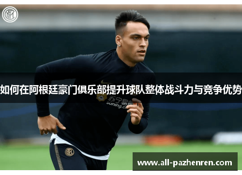 如何在阿根廷豪门俱乐部提升球队整体战斗力与竞争优势