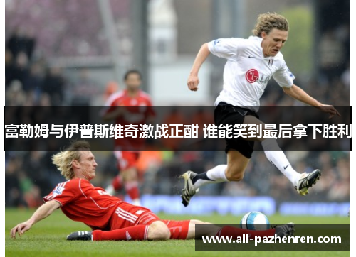 富勒姆与伊普斯维奇激战正酣 谁能笑到最后拿下胜利 富勒姆与伊普斯维奇激战正酣 谁能笑到最后拿下胜利