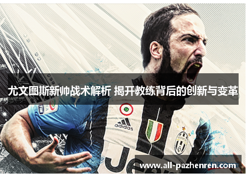 尤文图斯新帅战术解析 揭开教练背后的创新与变革 尤文图斯新帅战术解析 揭开教练背后的创新与变革
