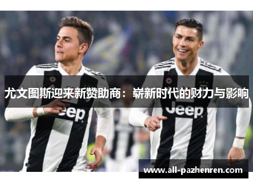 尤文图斯迎来新赞助商:崭新时代的财力与影响 尤文图斯迎来新赞助商:崭新时代的财力与影响