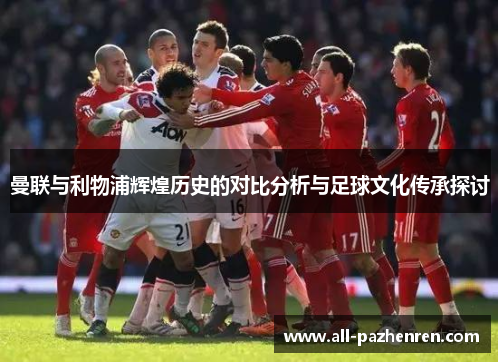 曼联与利物浦辉煌历史的对比分析与足球文化传承探讨 曼联与利物浦辉煌历史的对比分析与足球文化传承探讨