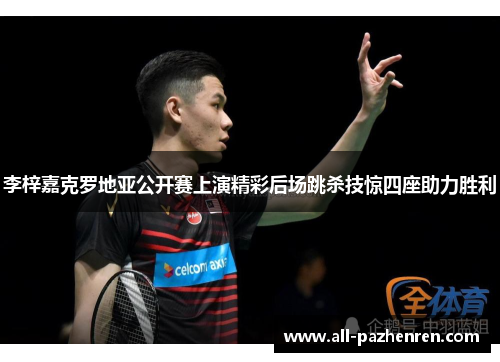 李梓嘉克罗地亚公开赛上演精彩后场跳杀技惊四座助力胜利 李梓嘉克罗地亚公开赛上演精彩后场跳杀技惊四座助力胜利