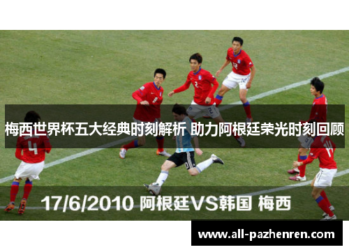 梅西世界杯五大经典时刻解析 助力阿根廷荣光时刻回顾 梅西世界杯五大经典时刻解析 助力阿根廷荣光时刻回顾
