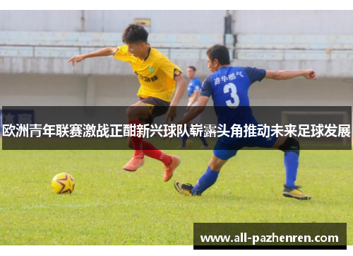 欧洲青年联赛激战正酣新兴球队崭露头角推动未来足球发展