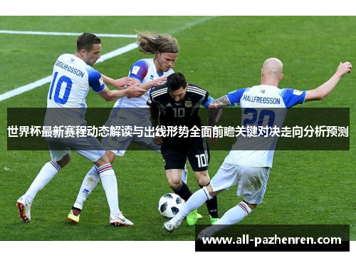 世界杯最新赛程动态解读与出线形势全面前瞻关键对决走向分析预测
